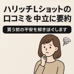 「ハリッチLショットの口コミを中立に要約」見出し画像。購入前の不安を和らげる旨を示し、悩む女性イラスト付き。