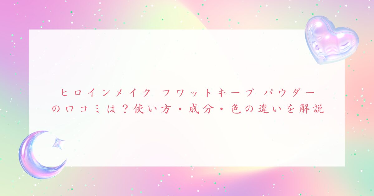 ヒロインメイク フワットキープパウダーの口コミや使い方、成分、色の違いを解説するアイキャッチ画像