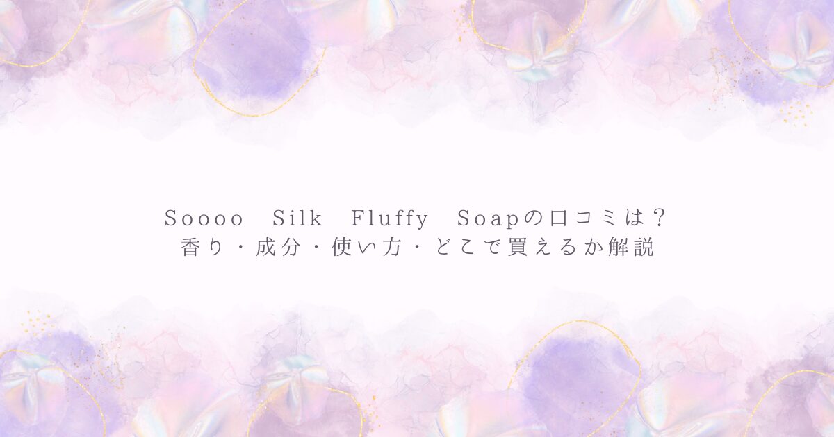 Soooo Silk Fluffy Soapの口コミや香り、成分、使い方、どこで買えるかを解説するアイキャッチ画像