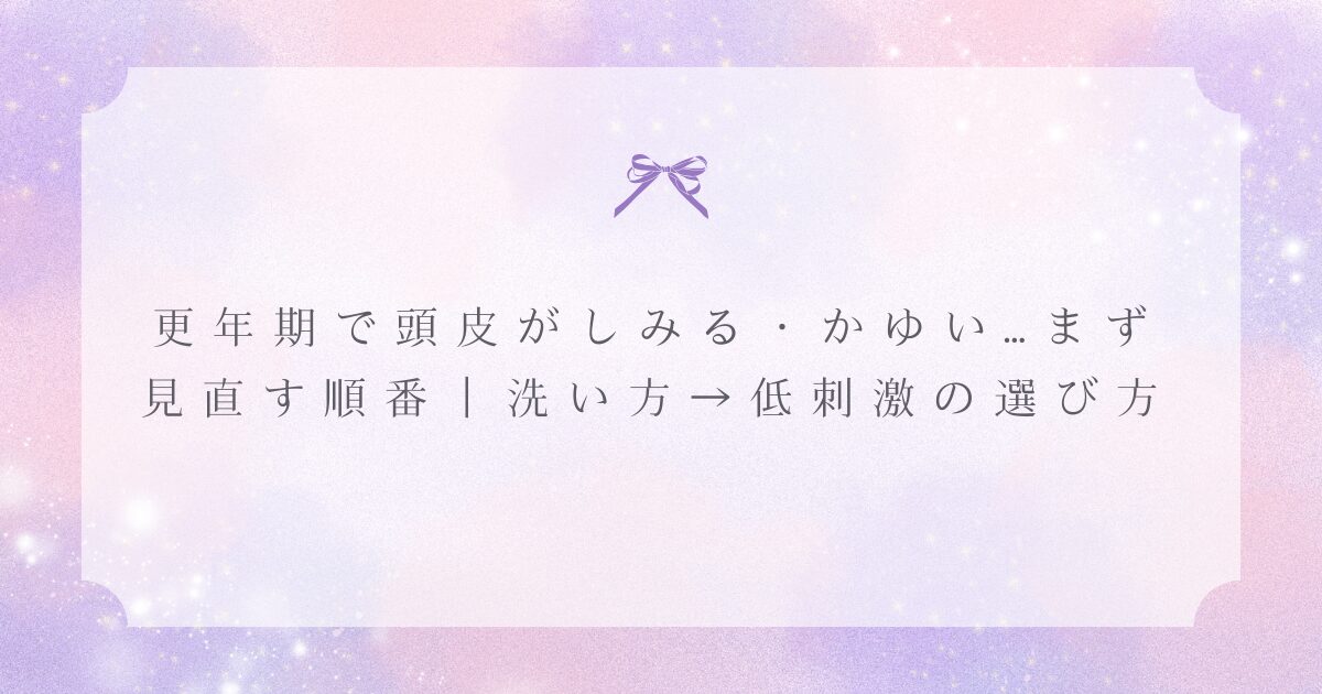 更年期で頭皮がしみる・かゆいときの見直す順番（洗い方→低刺激の選び方）を示した見出し画像