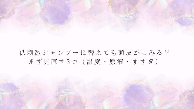 低刺激シャンプーに替えても頭皮がしみる時に見直す3つ（温度・原液・すすぎ）を示した見出し画像