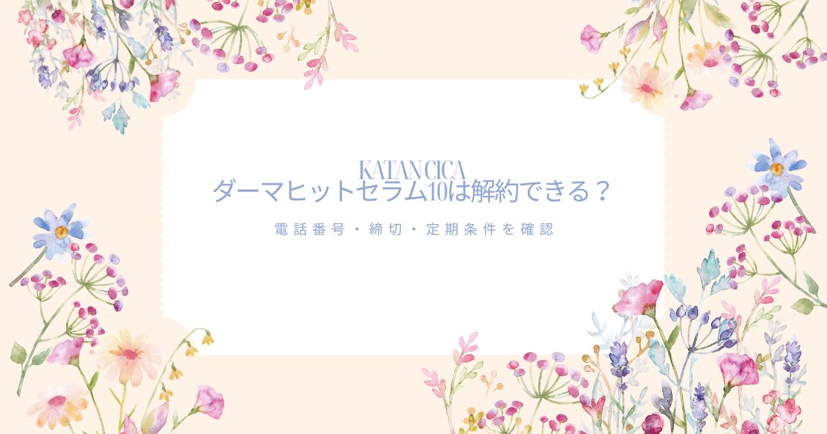 KATAN CICCA ダーマヒットセラム10の解約方法と電話番号・締切・定期条件を案内する花柄アイキャッチ画像