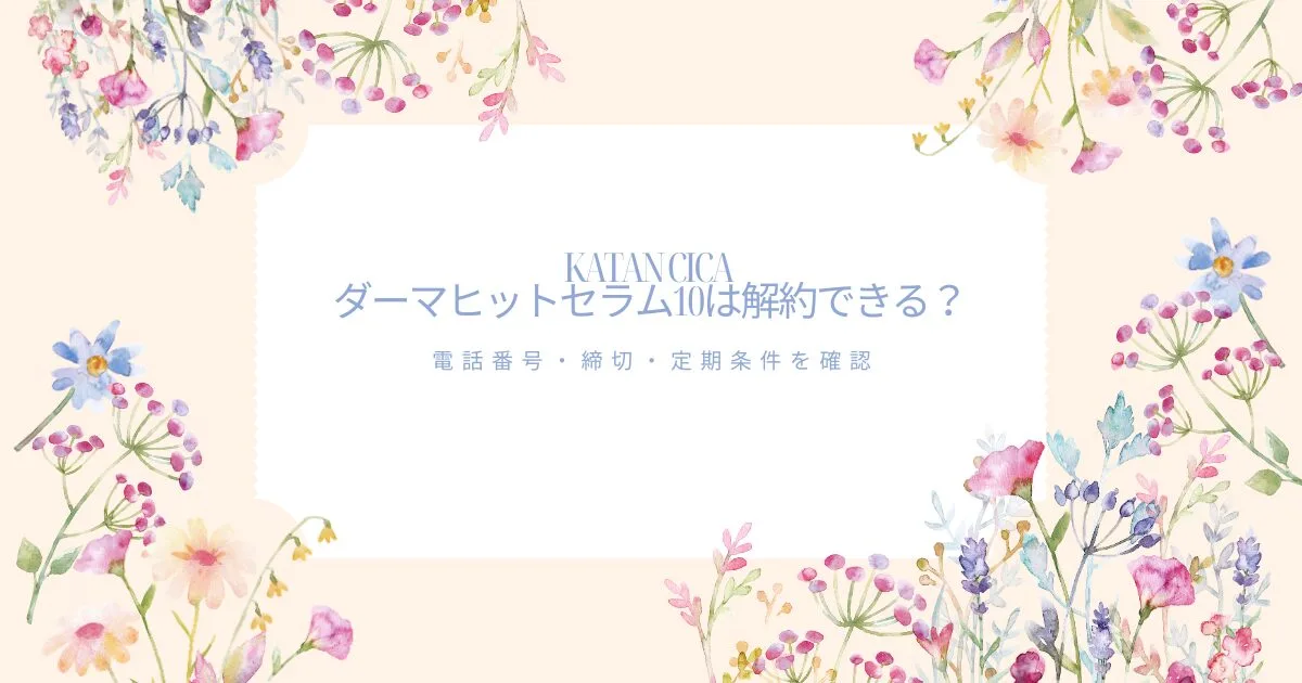 KATAN CICCA ダーマヒットセラム10の解約方法と電話番号・締切・定期条件を案内する花柄アイキャッチ画像